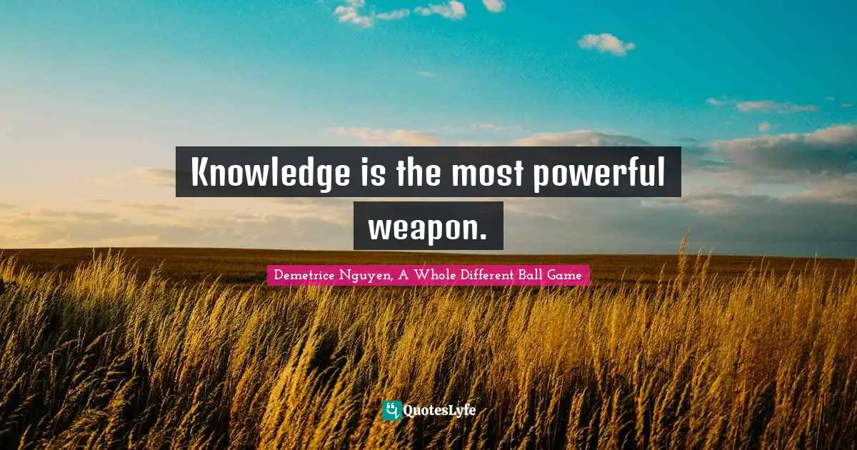 Knowledge is the most powerful weapon.