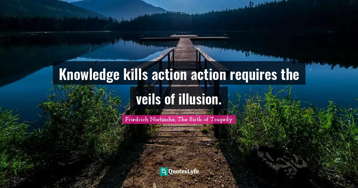 Knowledge kills action action requires the veils of illusion.