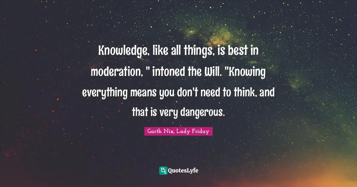 Knowledge, like all things, is best in moderation, " intoned the Will. "Knowing everything means you don't need to think, and that is very dangerous.