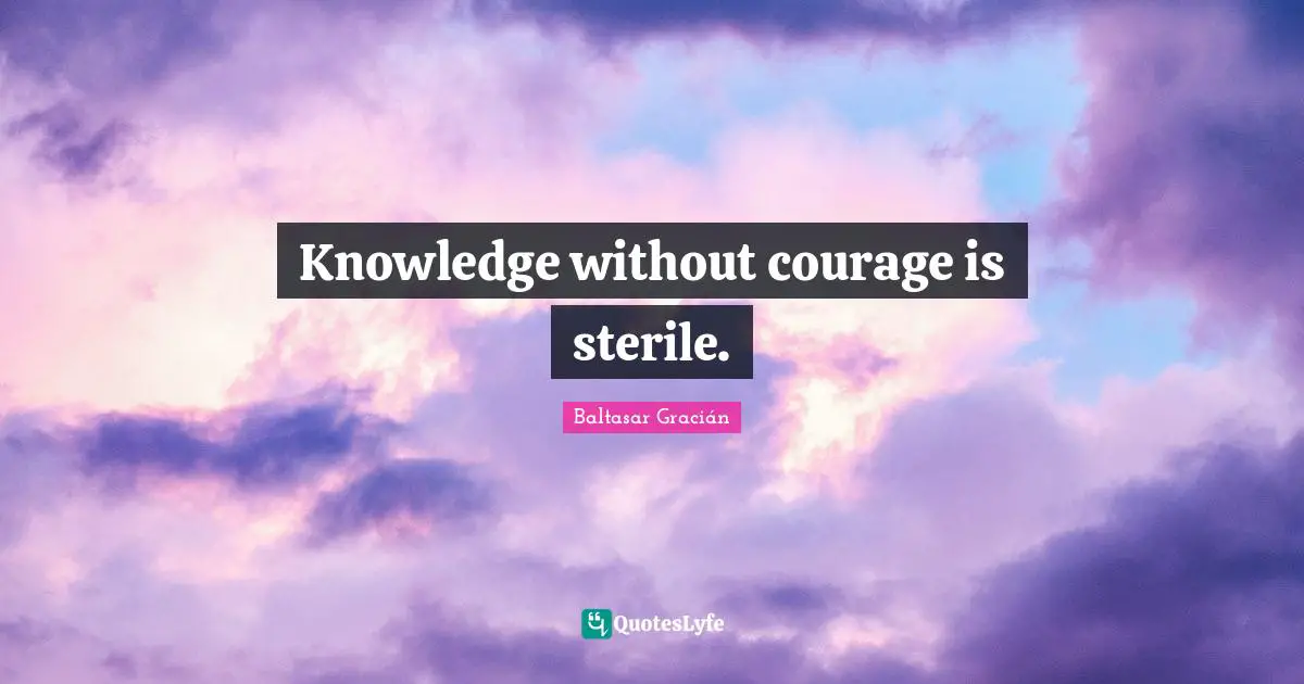 Baltasar Gracián Quotes: "Knowledge without courage is sterile."