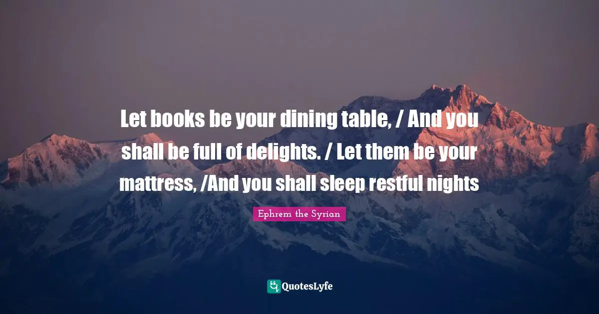 Let books be your dining table, / And you shall be full of delights. / Let them be your mattress, /And you shall sleep restful nights