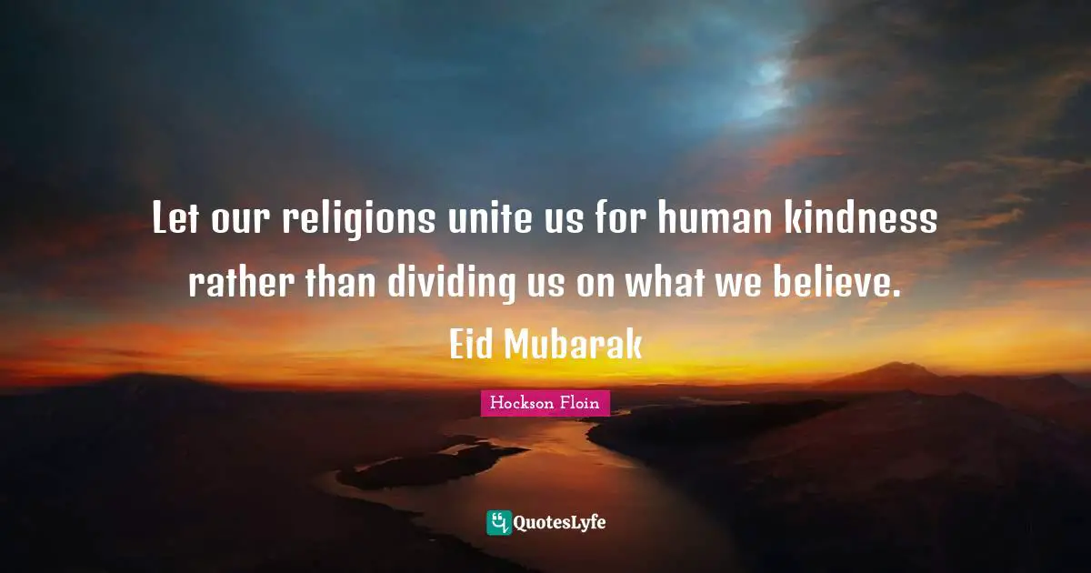 Let our religions unite us for human kindness rather than dividing us on what we believe. Eid Mubarak