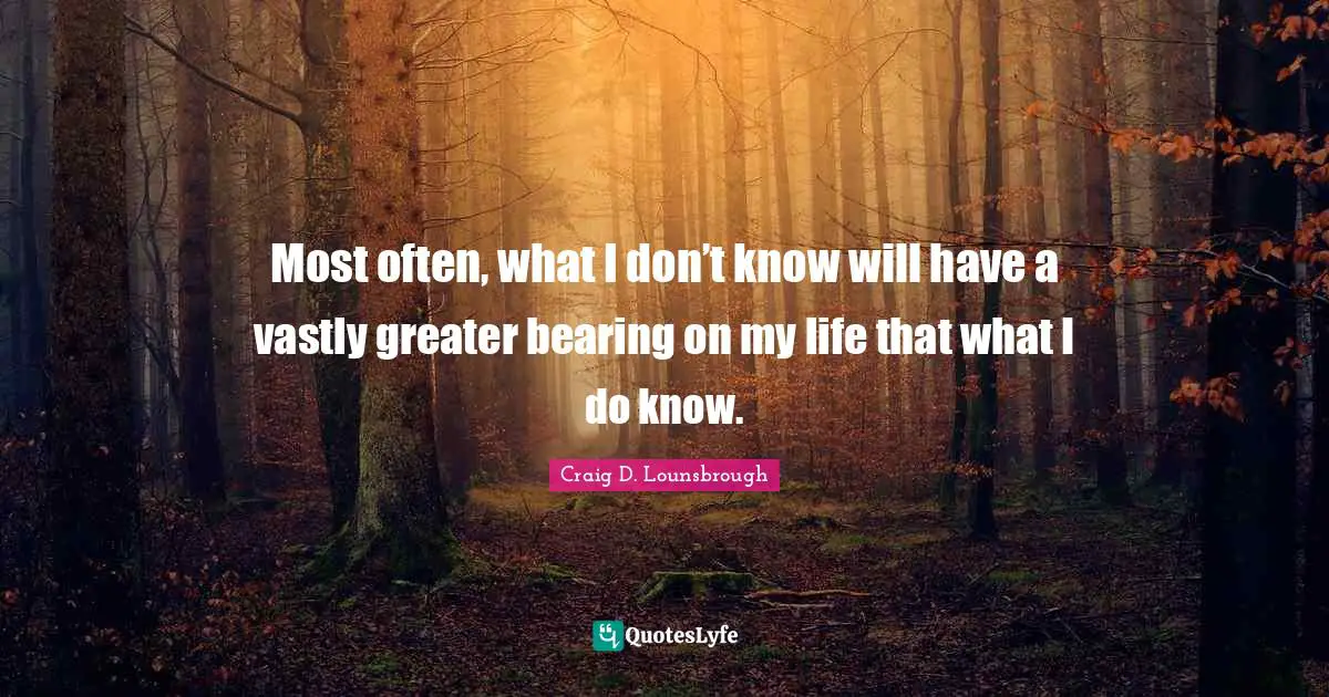 Naivety Quotes: "Most often, what I don’t know will have a vastly greater bearing on my life that what I do know."