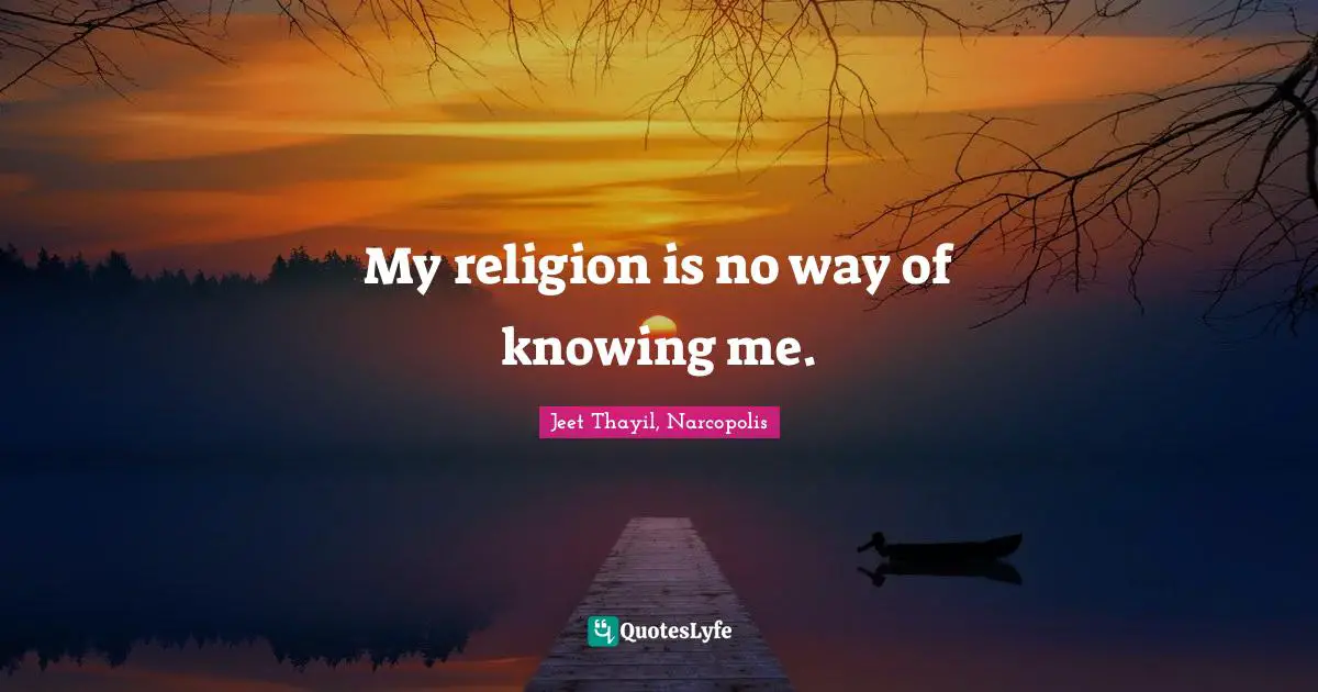 My religion is no way of knowing me.