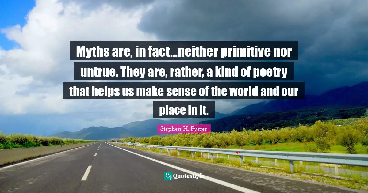 Myths are, in fact...neither primitive nor untrue. They are, rather, a kind of poetry that helps us make sense of the world and our place in it.