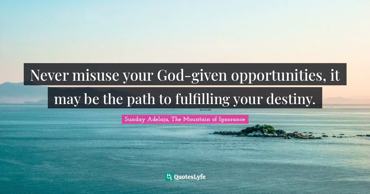 Never misuse your God-given opportunities, it may be the path to fulfilling your destiny.