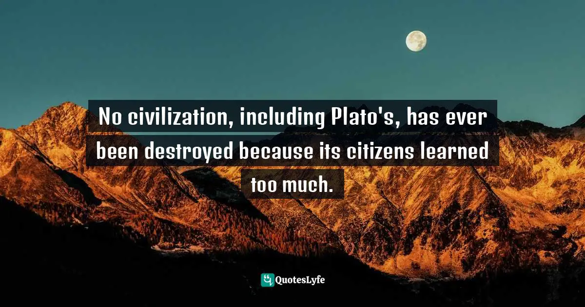Robert McKee, Story: Substance, Structure, Style, And The Principles Of Screenwriting Quotes: "No civilization, including Plato's, has ever been destroyed because its citizens learned too much."