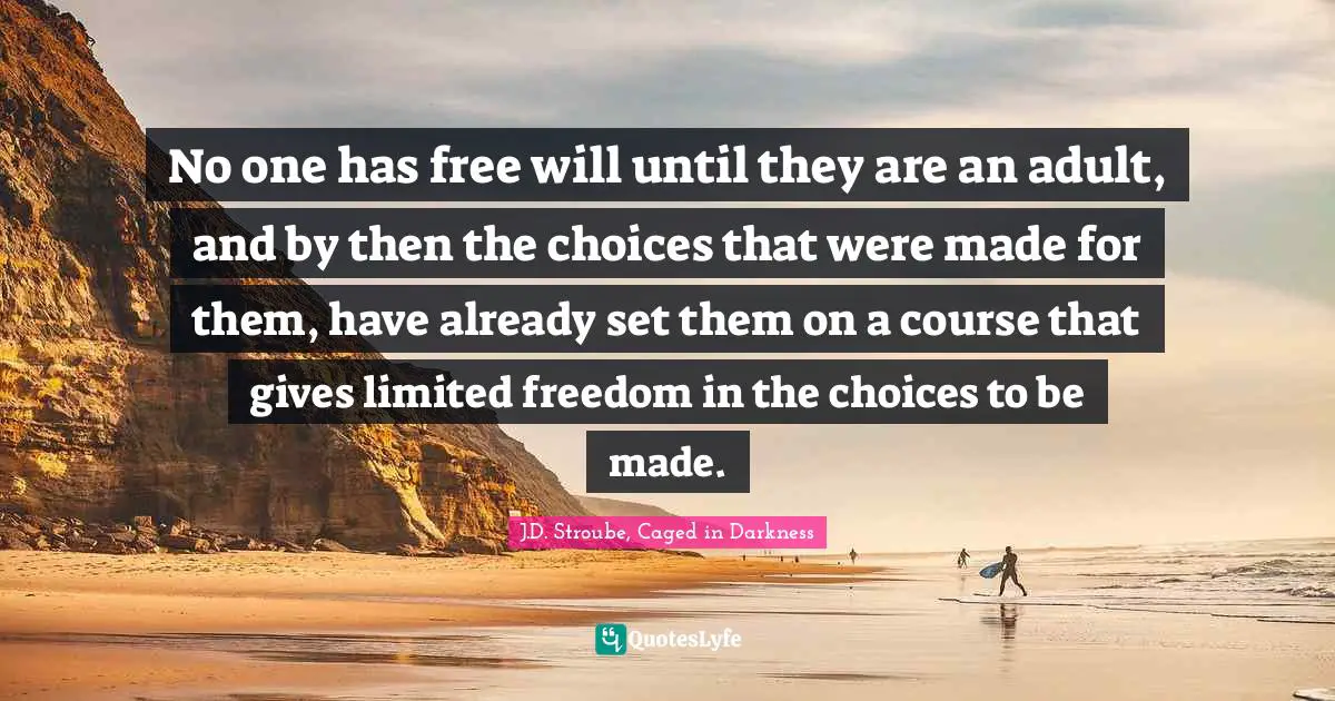 J.D. Stroube, Caged in Darkness Quotes: No one has free will until they are an adult, and by then the choices that were made for them, have already set them on a course that gives limited freedom in the choices to be made.