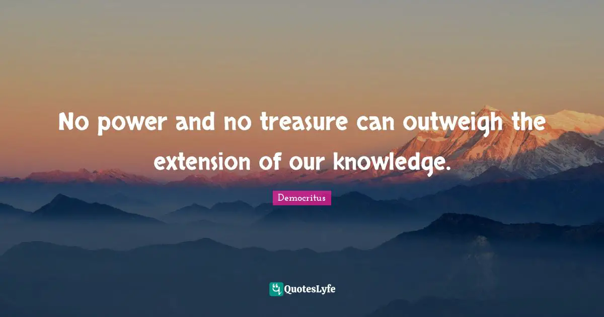 No power and no treasure can outweigh the extension of our knowledge.