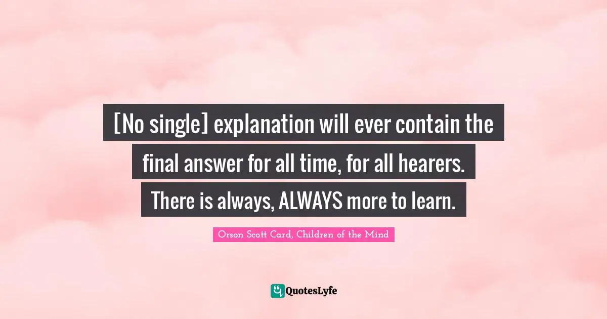 [No single] explanation will ever contain the final answer for all time, for all hearers. There is always, ALWAYS more to learn.