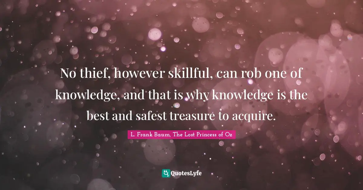 No thief, however skillful, can rob one of knowledge, and that is why knowledge is the best and safest treasure to acquire.