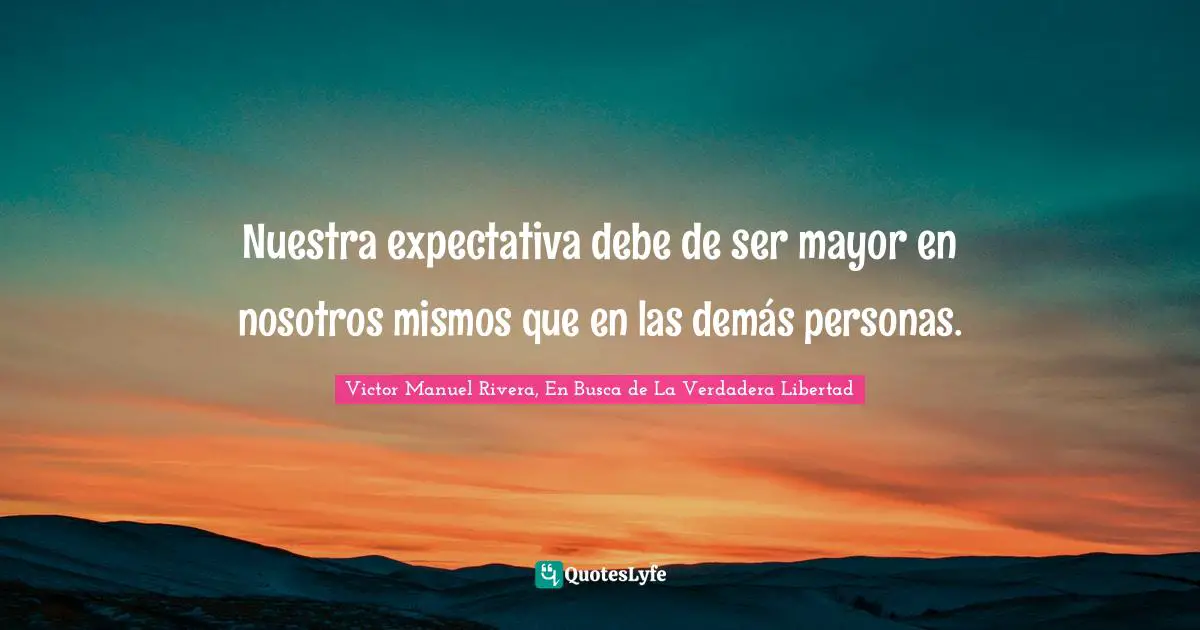Victor Manuel Rivera, En Busca De La Verdadera Libertad Quotes: "Nuestra expectativa debe de ser mayor en nosotros mismos que en las demás personas."