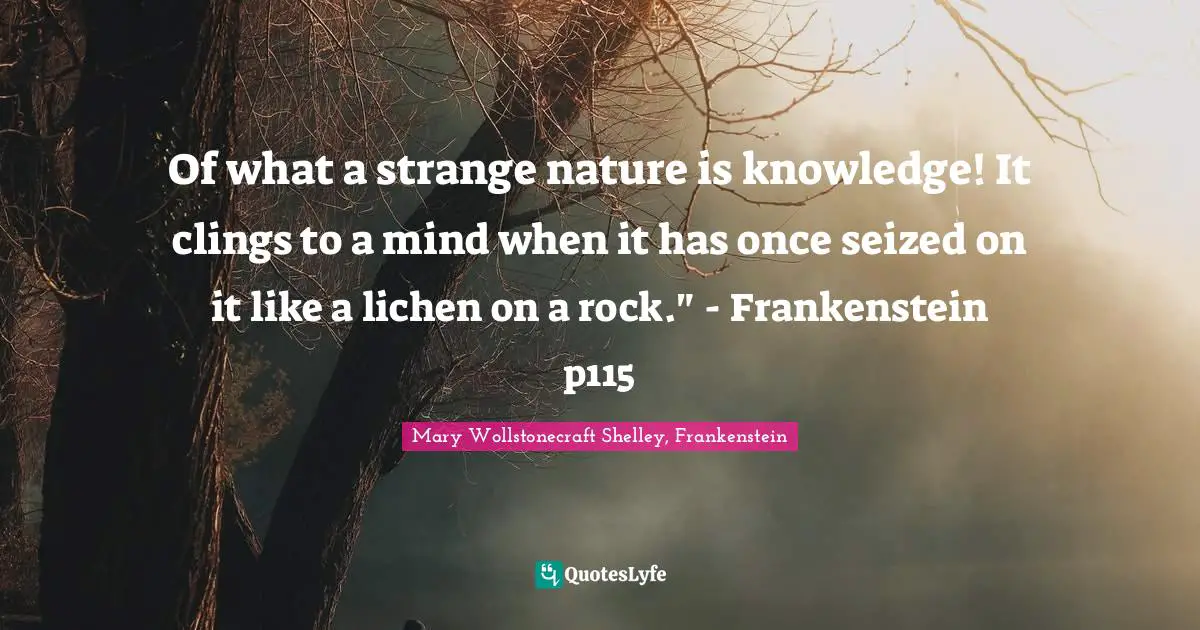 Mary Wollstonecraft Shelley Quotes: "Of what a strange nature is knowledge! It clings to a mind when it has once seized on it like a lichen on a rock." - Frankenstein p115"