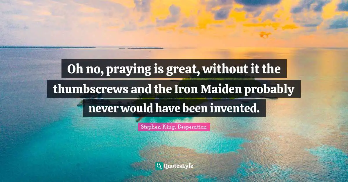 Stephen King, Desperation Quotes: "Oh no, praying is great, without it the thumbscrews and the Iron Maiden probably never would have been invented."