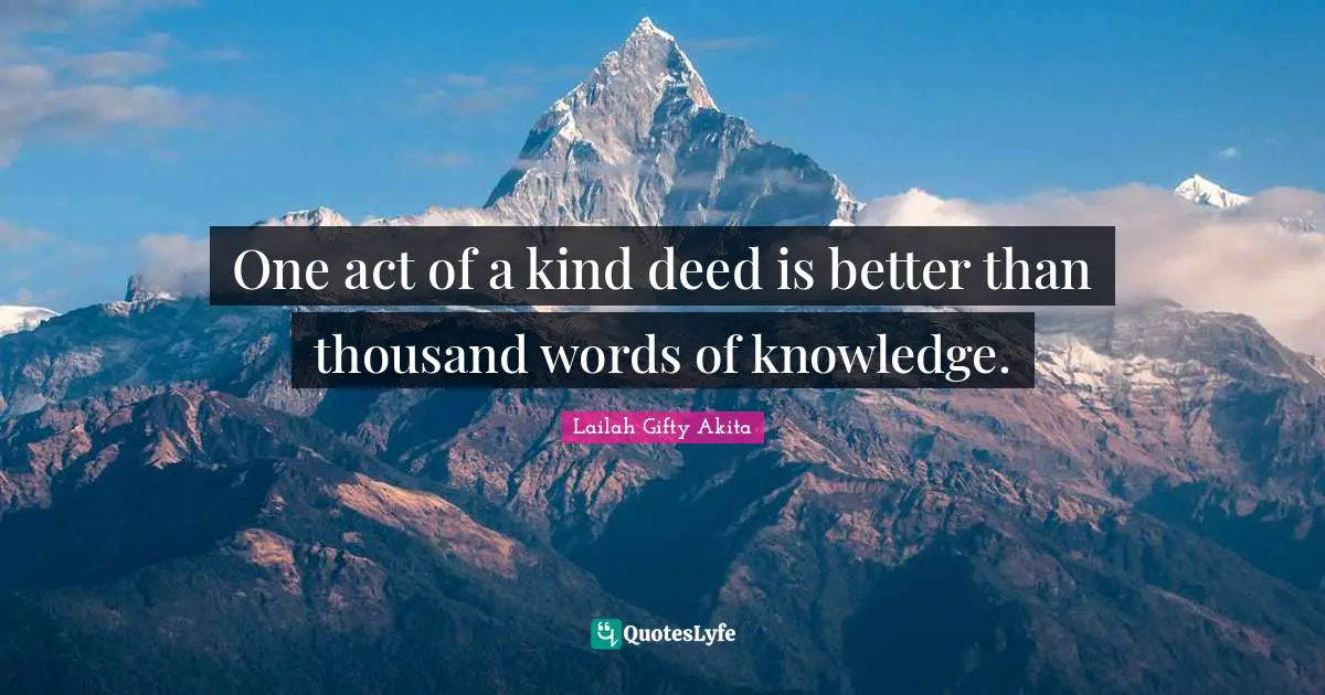 One act of a kind deed is better than thousand words of knowledge.
