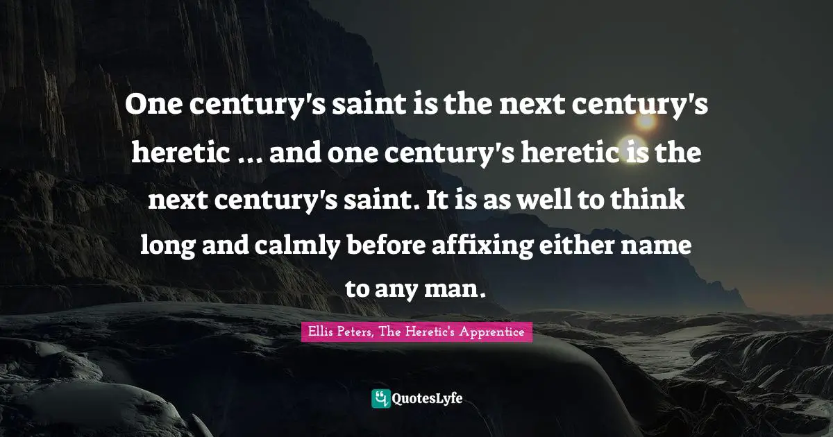 Ellis Peters Quotes: "One century's saint is the next century's heretic ... and one century's heretic is the next century's saint. It is as well to think long and calmly before affixing either name to any man."