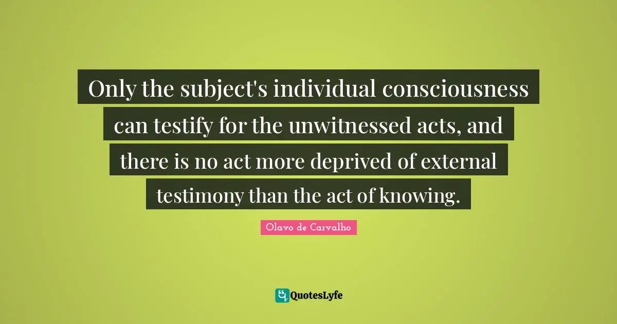 Only the subject's individual consciousness can testify for the unwitnessed acts, and there is no act more deprived of external testimony than the act of knowing.