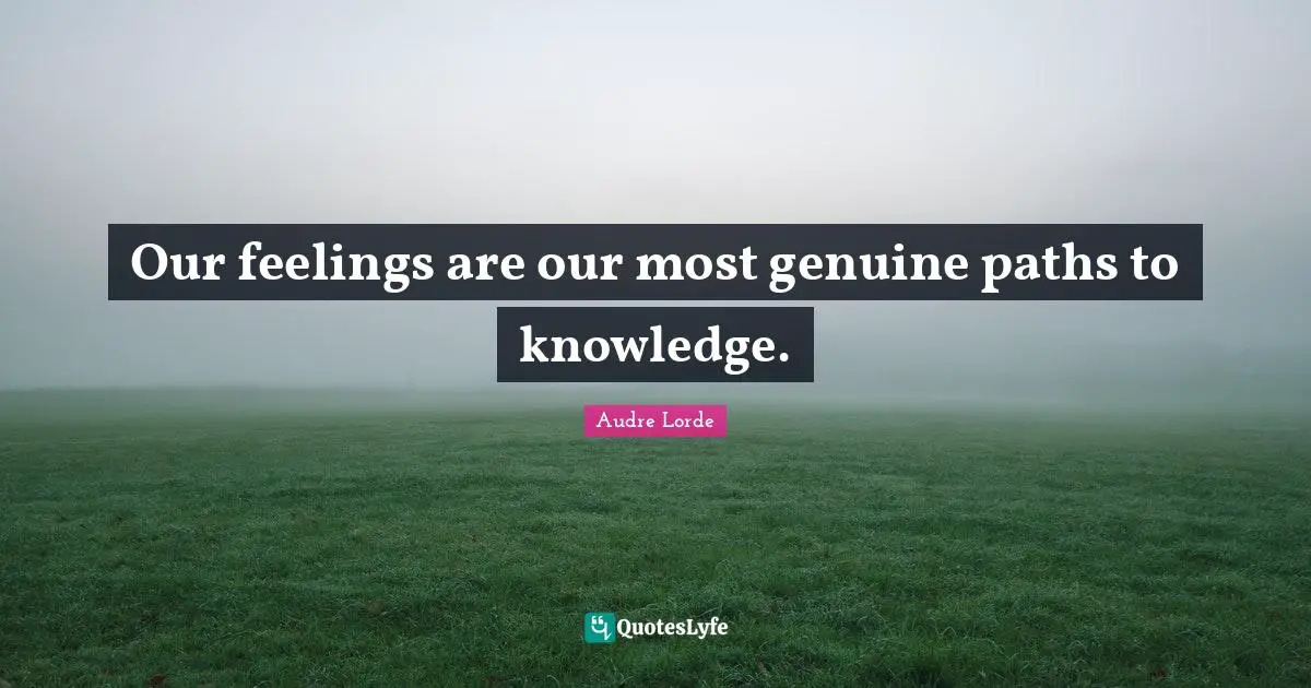 Our feelings are our most genuine paths to knowledge.