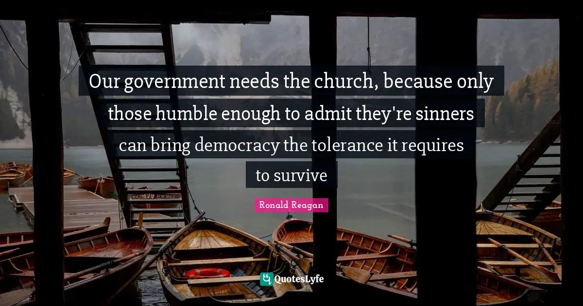 Our government needs the church, because only those humble enough to admit they're sinners can bring democracy the tolerance it requires to survive