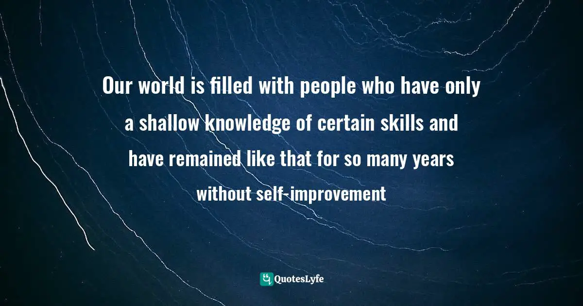 Our world is filled with people who have only a shallow knowledge of certain skills and have remained like that for so many years without self-improvement