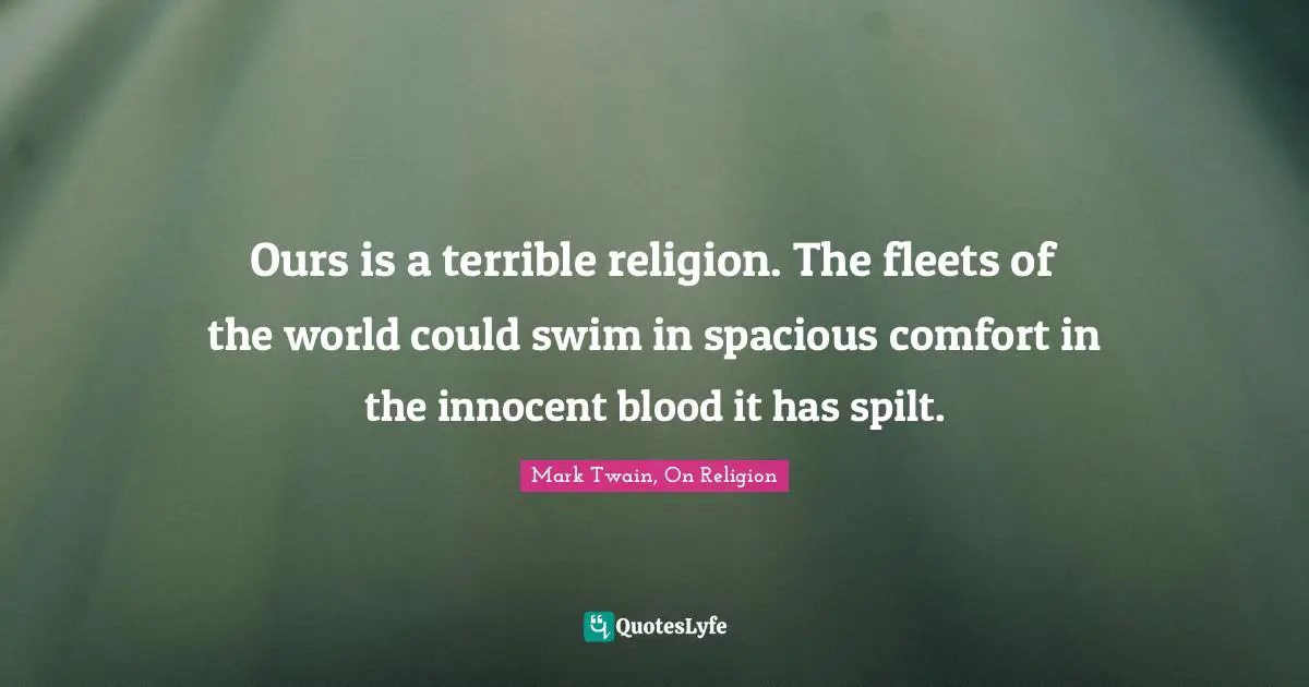 Ours is a terrible religion. The fleets of the world could swim in spacious comfort in the innocent blood it has spilt.