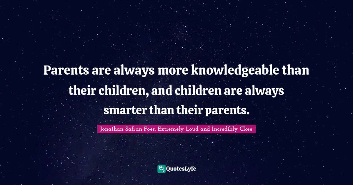 Parents are always more knowledgeable than their children, and children are always smarter than their parents.