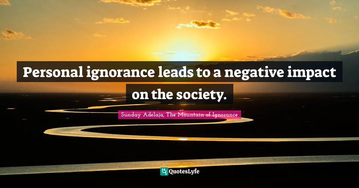 Personal ignorance leads to a negative impact on the society.