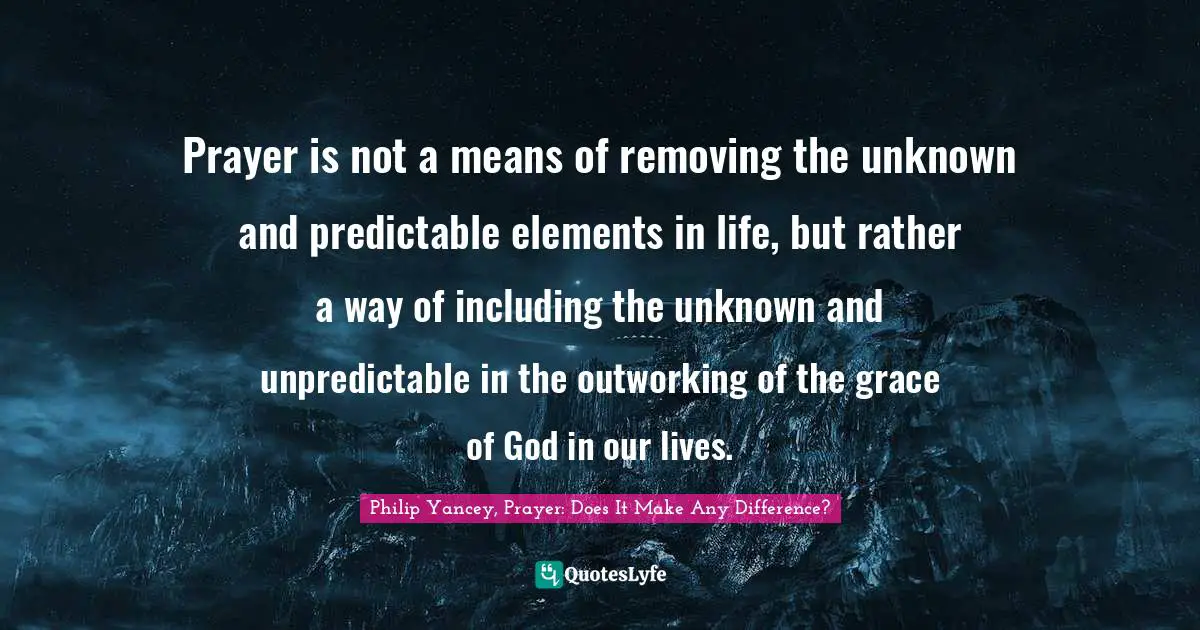 Prayer is not a means of removing the unknown and predictable elements in life, but rather a way of including the unknown and unpredictable in the outworking of the grace of God in our lives.