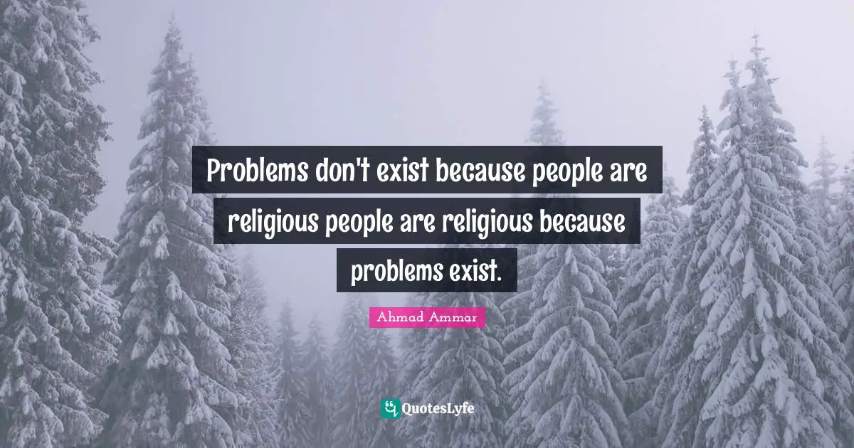 Problems don't exist because people are religious people are religious because problems exist.