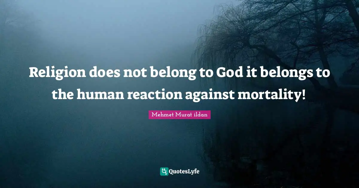 Religion does not belong to God it belongs to the human reaction against mortality!