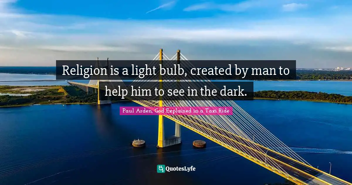 Religion is a light bulb, created by man to help him to see in the dark.