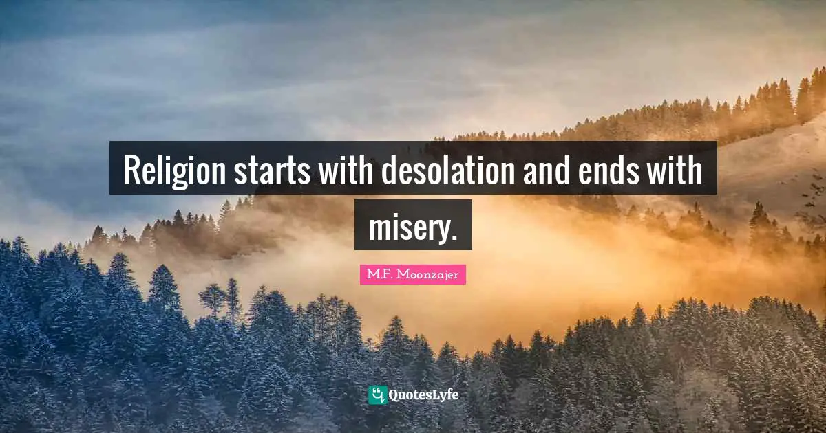 Religion starts with desolation and ends with misery.