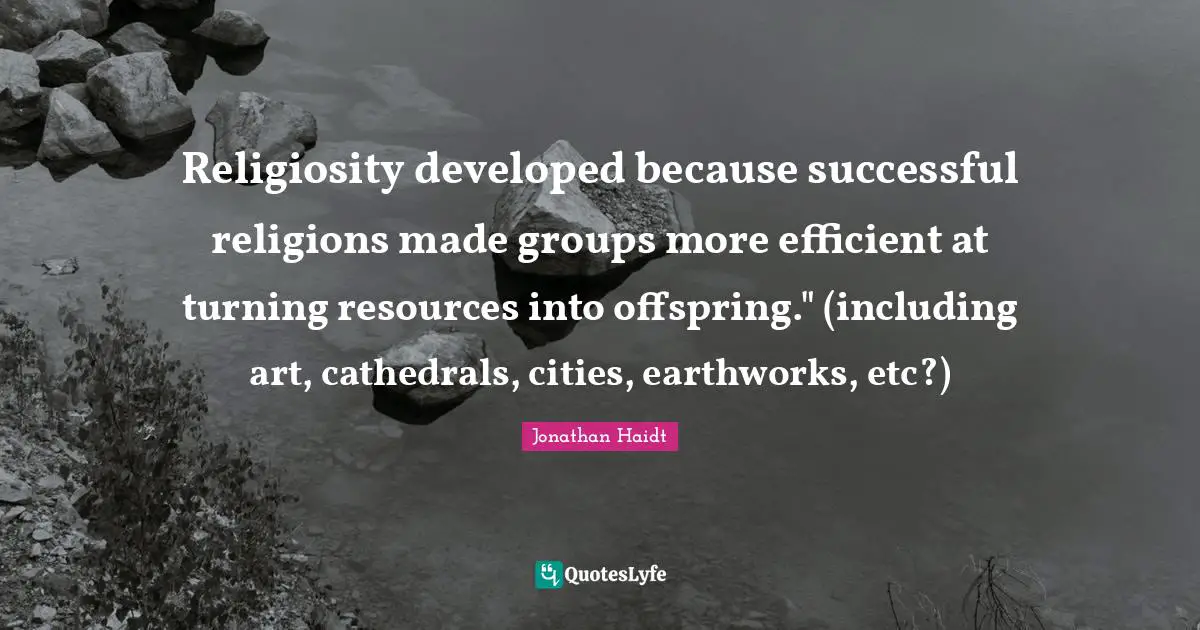 Religiosity developed because successful religions made groups more efficient at turning resources into offspring." (including art, cathedrals, cities, earthworks, etc?)