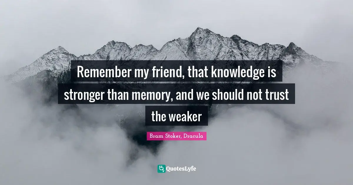 Remember my friend, that knowledge is stronger than memory, and we should not trust the weaker
