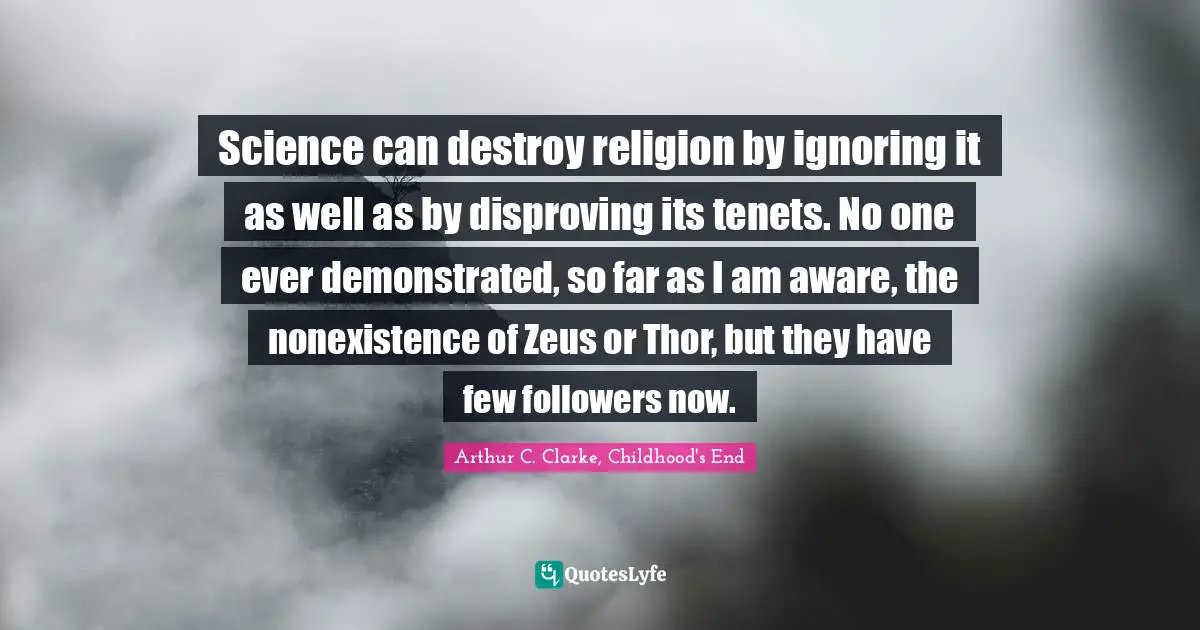 Science can destroy religion by ignoring it as well as by disproving its tenets. No one ever demonstrated, so far as I am aware, the nonexistence of Zeus or Thor, but they have few followers now.