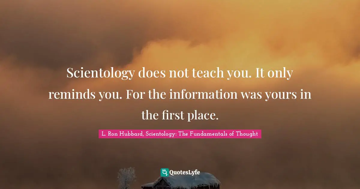 Scientology does not teach you. It only reminds you. For the information was yours in the first place.