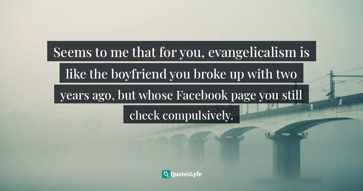 Rachel Held Evans, Searching For Sunday: Loving, Leaving, And Finding The Church Quotes: "Seems to me that for you, evangelicalism is like the boyfriend you broke up with two years ago, but whose Facebook page you still check compulsively."
