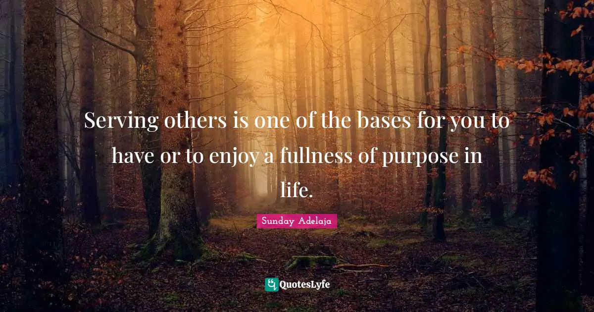 Serving others is one of the bases for you to have or to enjoy a fullness of purpose in life.