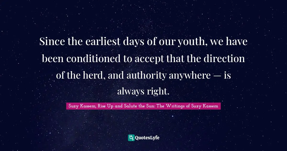 Since the earliest days of our youth, we have been conditioned to accept that the direction of the herd, and authority anywhere — is always right.