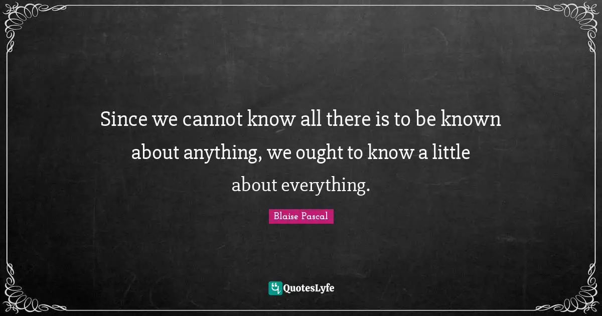 Since we cannot know all there is to be known about anything, we ought to know a little about everything.