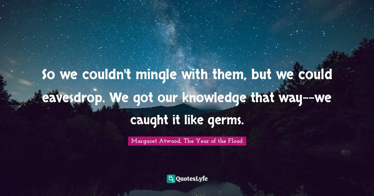 So we couldn't mingle with them, but we could eavesdrop. We got our knowledge that way--we caught it like germs.
