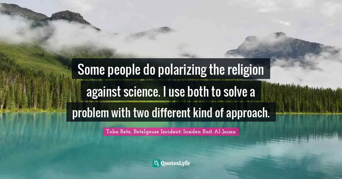 Some people do polarizing the religion against science. I use both to solve a problem with two different kind of approach.