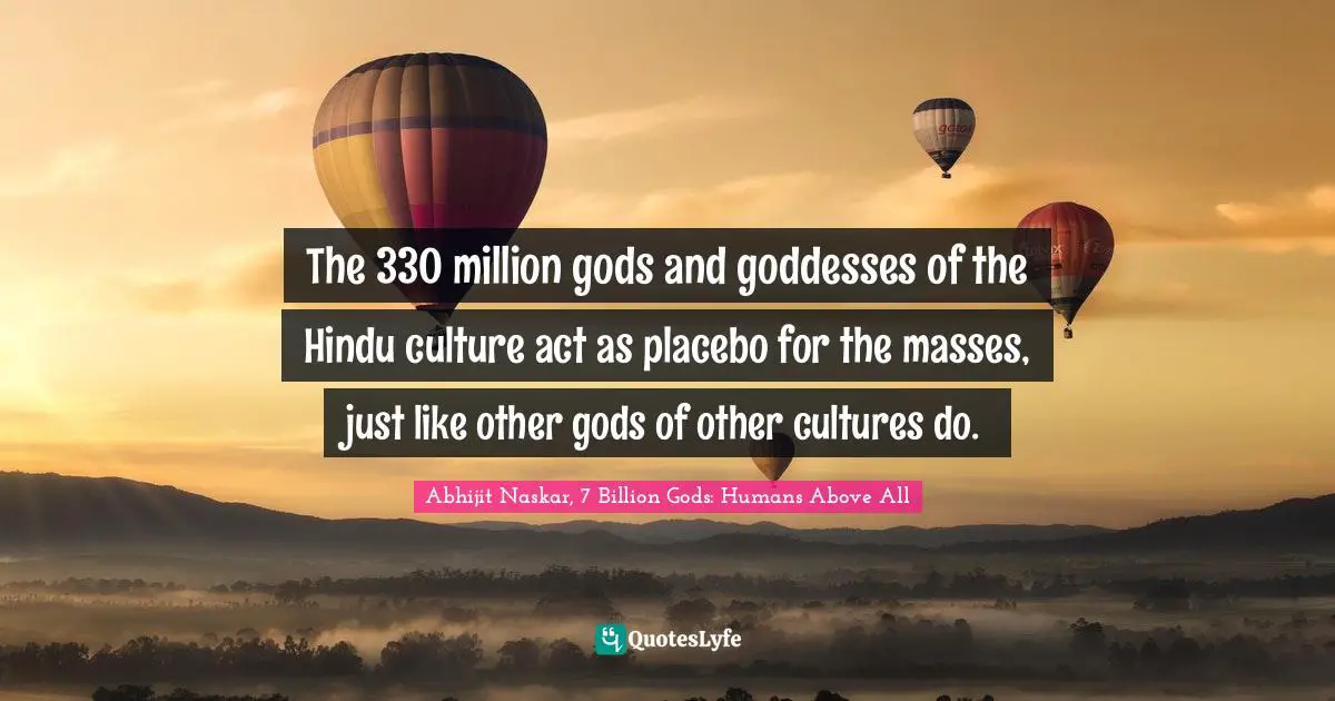 Abhijit Naskar, 7 Billion Gods: Humans Above All Quotes: "The 330 million gods and goddesses of the Hindu culture act as placebo for the masses, just like other gods of other cultures do."