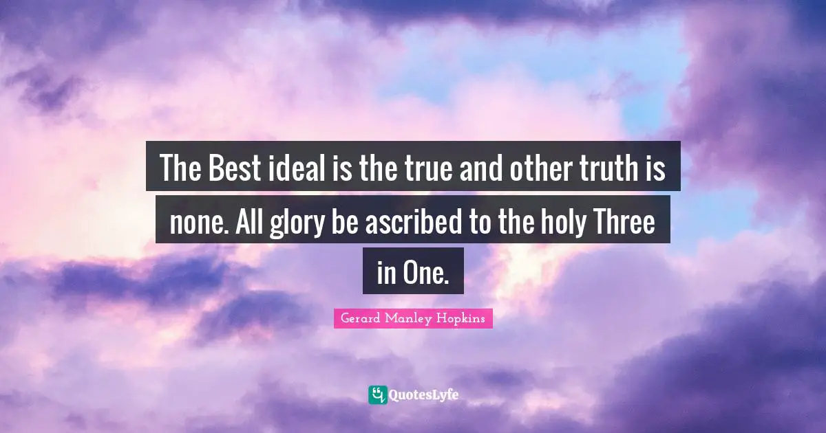 Gerard Manley Hopkins Quotes: "The Best ideal is the true and other truth is none. All glory be ascribed to the holy Three in One."