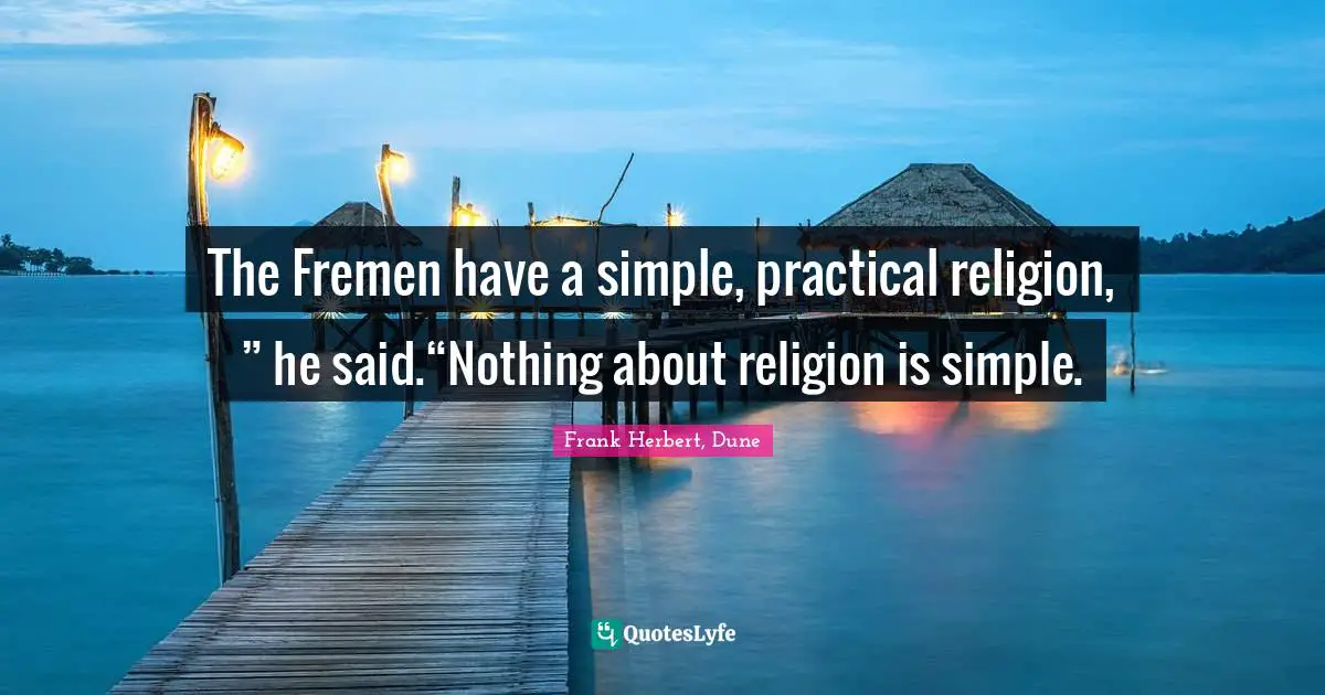 The Fremen have a simple, practical religion, ” he said.“Nothing about religion is simple.