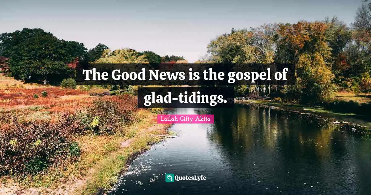 The Good News is the gospel of glad-tidings.