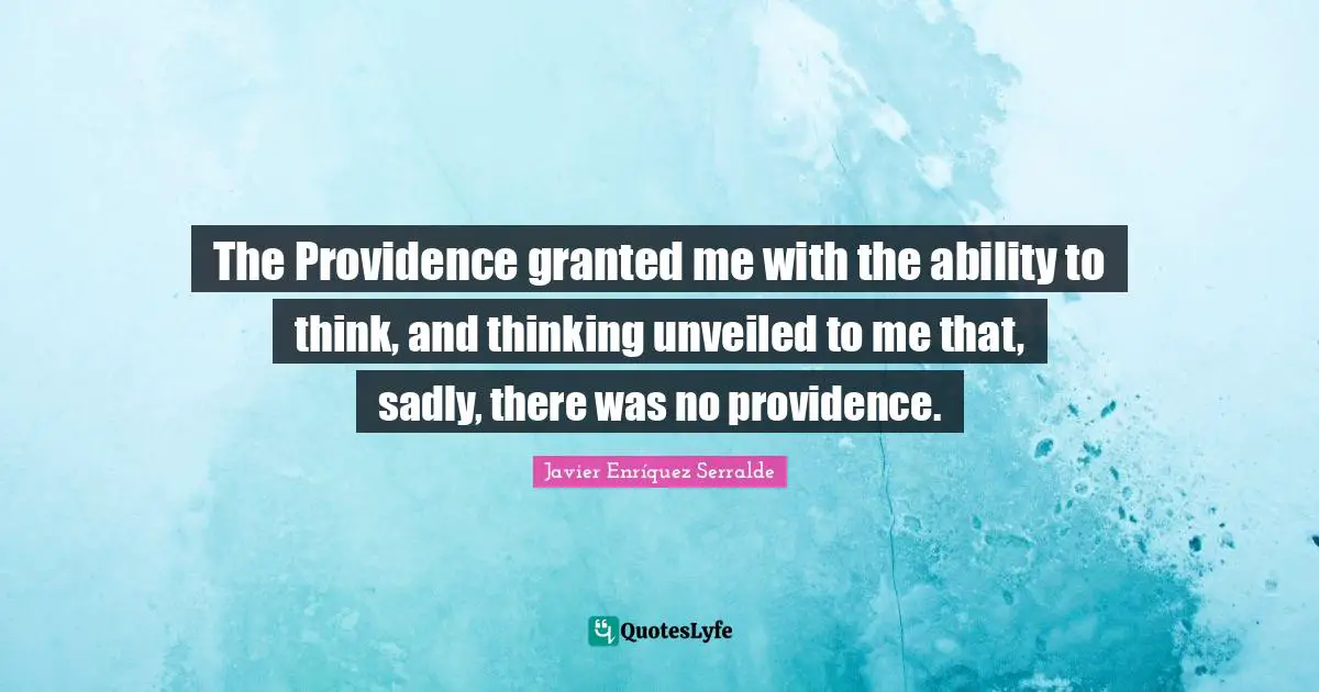 The Providence granted me with the ability to think, and thinking unveiled to me that, sadly, there was no providence.