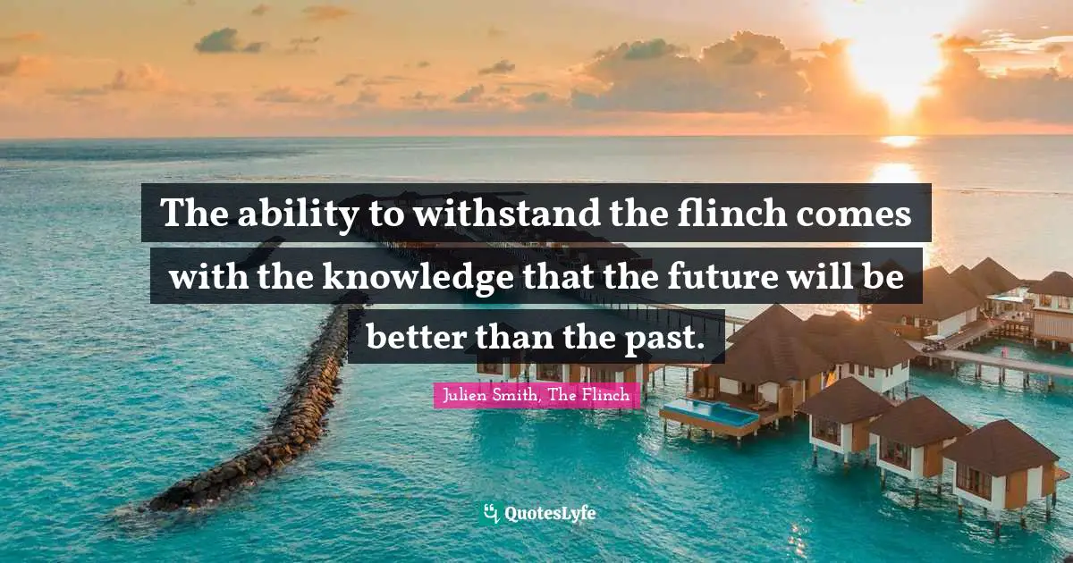 The ability to withstand the flinch comes with the knowledge that the future will be better than the past.