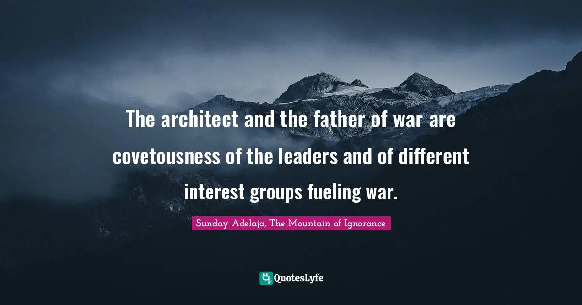 The architect and the father of war are covetousness of the leaders and of different interest groups fueling war.