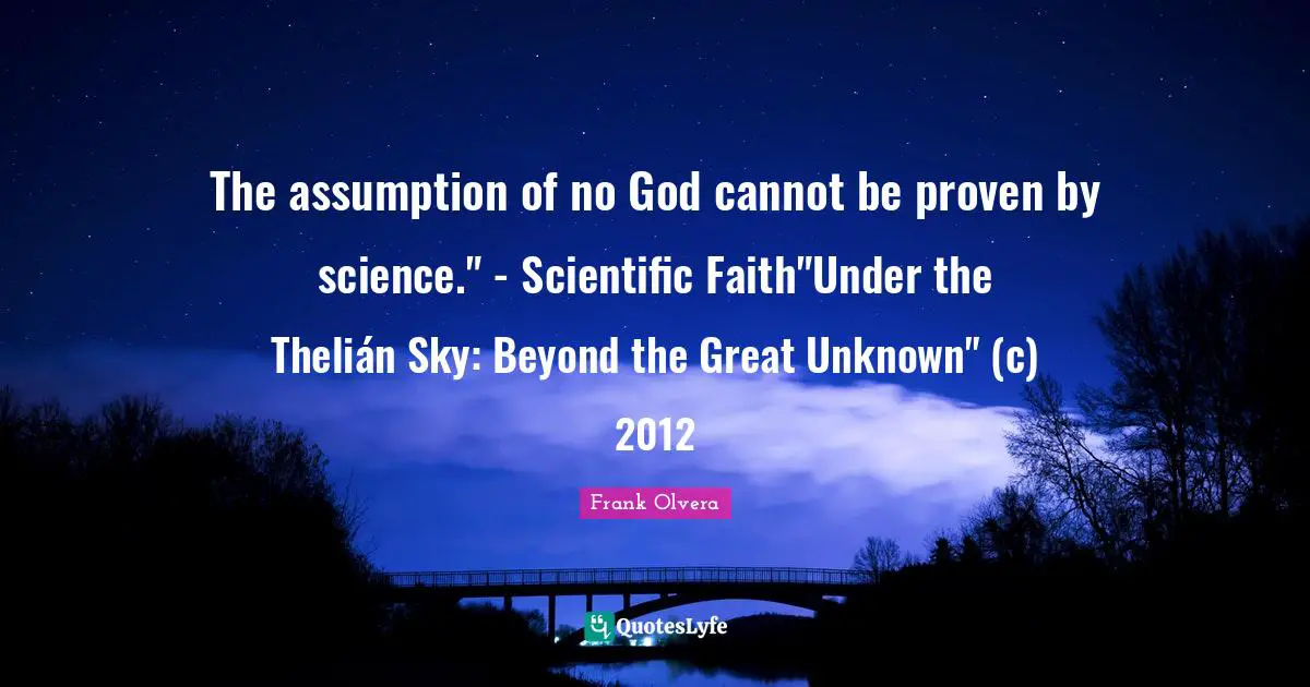 The assumption of no God cannot be proven by science." - Scientific Faith"Under the Thelián Sky: Beyond the Great Unknown" (c) 2012